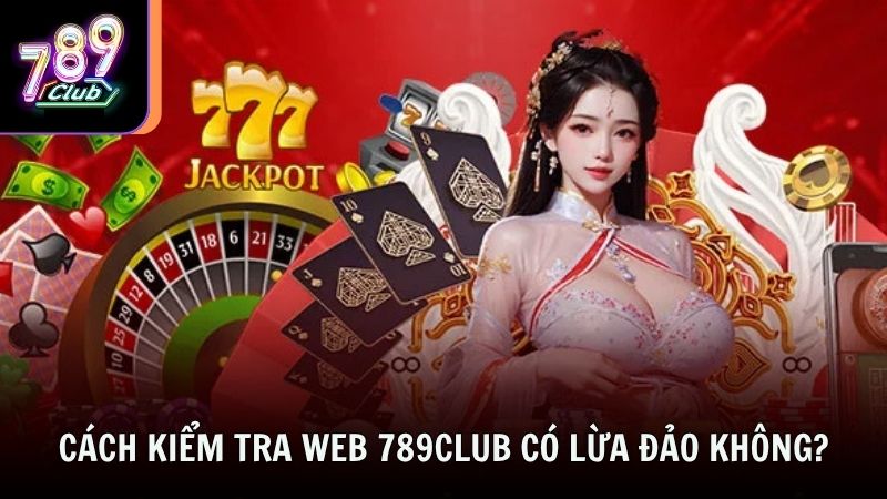 Cách kiểm tra web 789club có lừa đảo không?