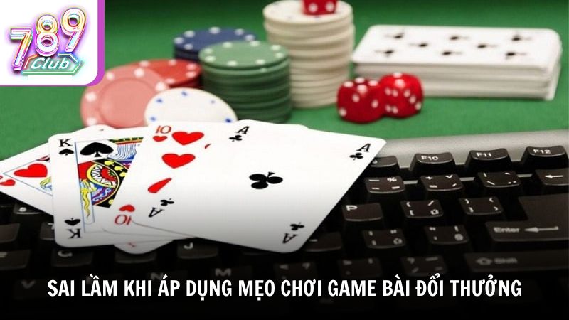 Sai lầm thường gặp khi áp dụng mẹo chơi game bài đổi thưởng