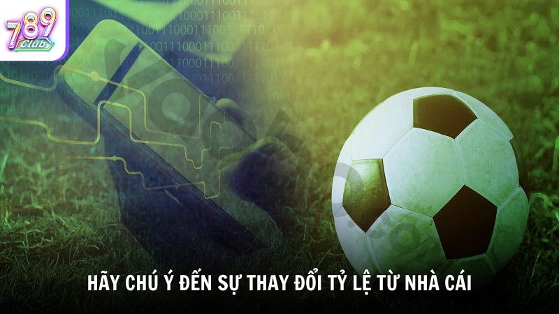 Hãy chú ý đến sự thay đổi tỷ lệ từ nhà cái